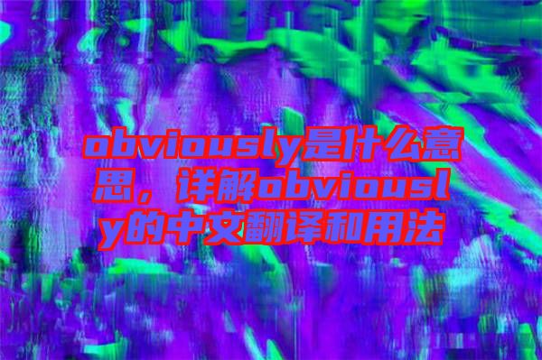 obviously是什么意思，詳解obviously的中文翻譯和用法
