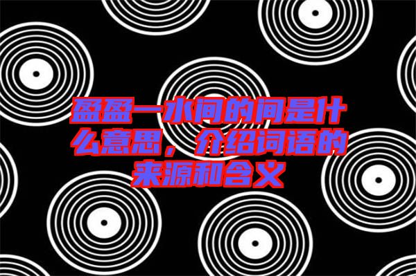盈盈一水間的間是什么意思,介紹詞語(yǔ)的來(lái)源和含義