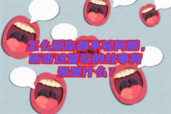 怎么愛你都不夠何鵬,聽聽這首歌的故事背景是什么?