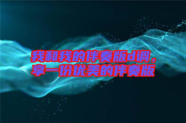 我和我的伴奏版d調(diào),享一份優(yōu)美的伴奏版