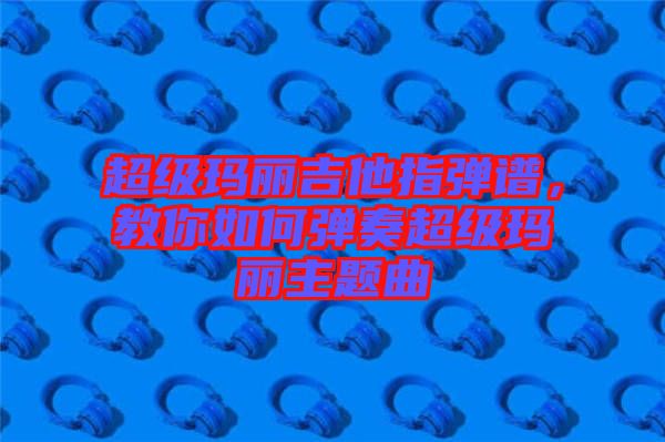 超級瑪麗吉他指彈譜,教你如何彈奏超級瑪麗主題曲