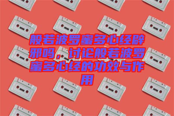 般若波羅蜜多心經(jīng)辟邪嗎，討論般若波羅蜜多心經(jīng)的功效與作用