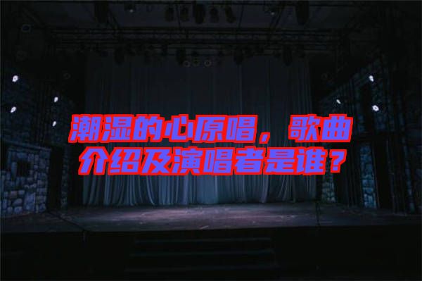 潮濕的心原唱,歌曲介紹及演唱者是誰?