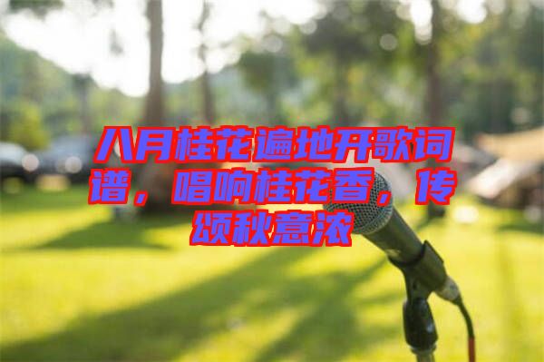 八月桂花遍地開歌詞譜,唱響桂花香,傳頌秋意濃