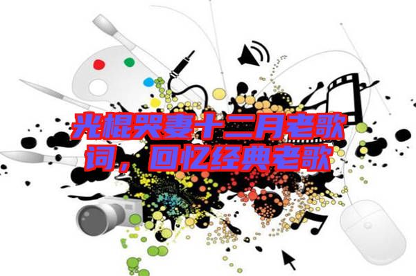 光棍哭妻十二月老歌詞,回憶經典老歌