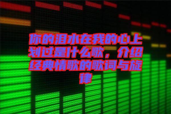 你的淚水在我的心上劃過是什么歌,介紹經典情歌的歌詞與旋律