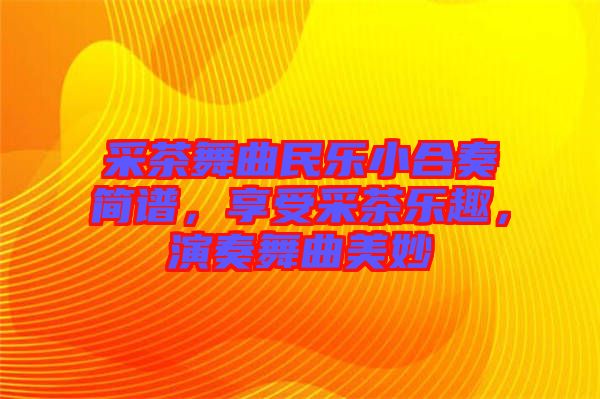 采茶舞曲民樂小合奏簡譜，享受采茶樂趣，演奏舞曲美妙