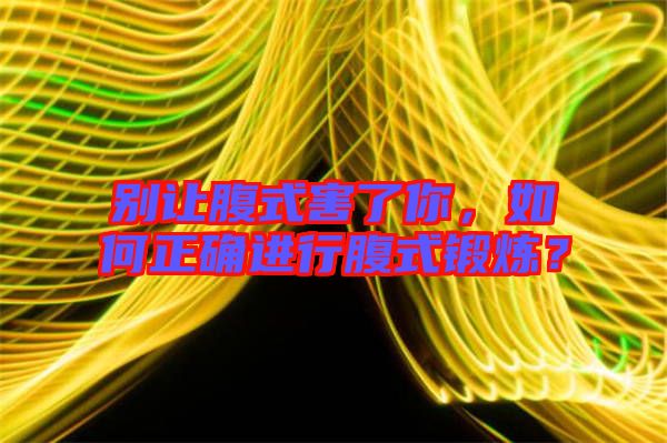 別讓腹式害了你,如何正確進(jìn)行腹式鍛煉?