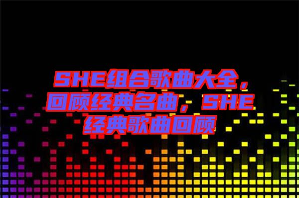 SHE組合歌曲大全，回顧經典名曲，SHE經典歌曲回顧