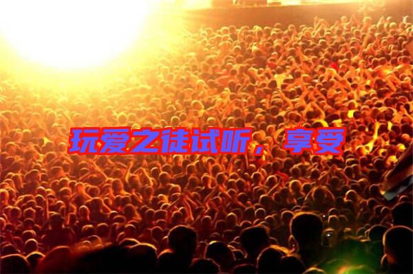 玩愛之徒試聽，享受