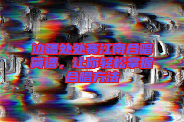 邊疆處處賽江南合唱簡譜,讓你輕松掌握合唱方法