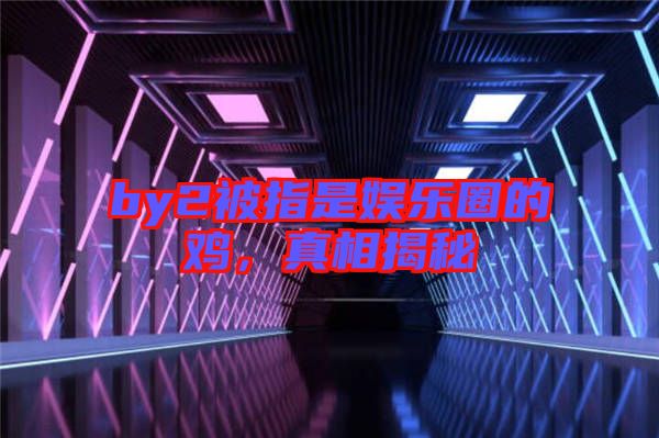 by2被指是娛樂圈的雞,真相揭秘