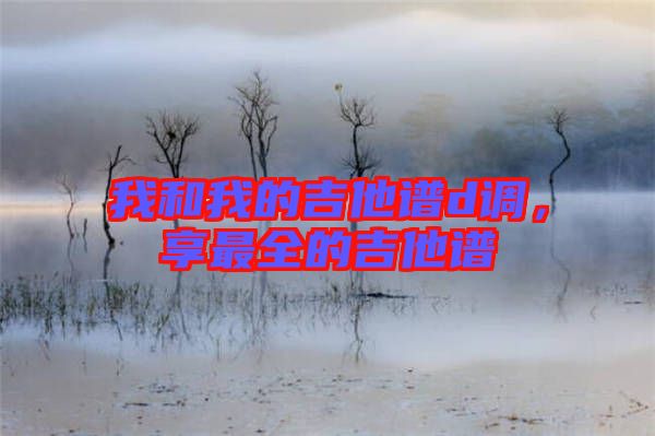 我和我的吉他譜d調,享最全的吉他譜