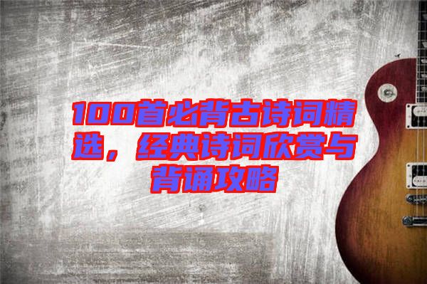 100首必背古詩詞精選，經(jīng)典詩詞欣賞與背誦攻略