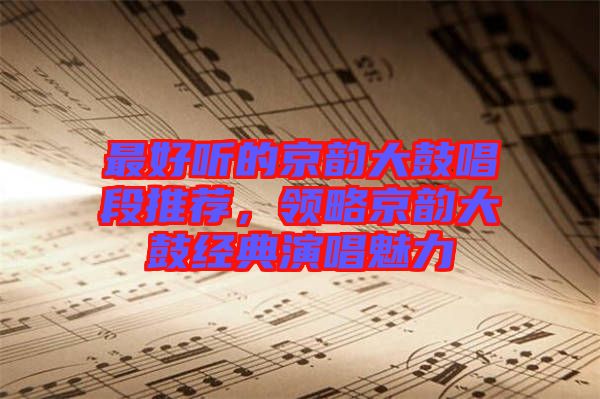 最好聽的京韻大鼓唱段推薦,領(lǐng)略京韻大鼓經(jīng)典演唱魅力