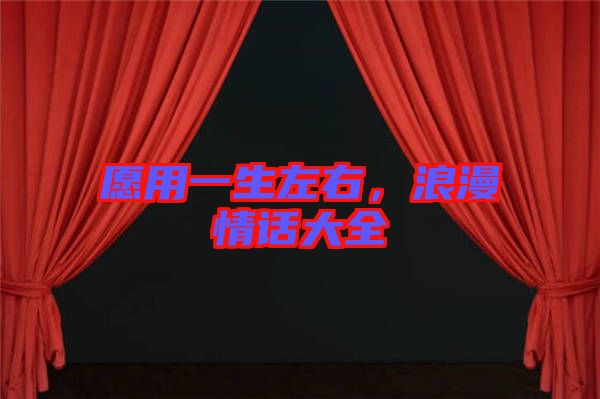 愿用一生左右,浪漫情話大全