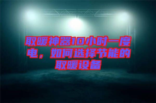 取暖神器10小時(shí)一度電,如何選擇節(jié)能的取暖設(shè)備