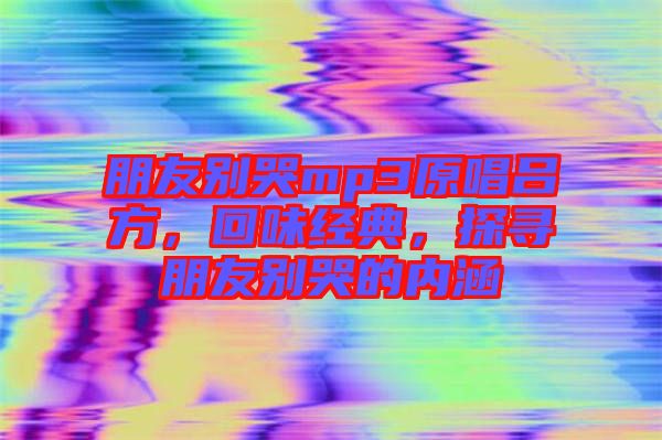 朋友別哭mp3原唱呂方,回味經(jīng)典,探尋朋友別哭的內(nèi)涵