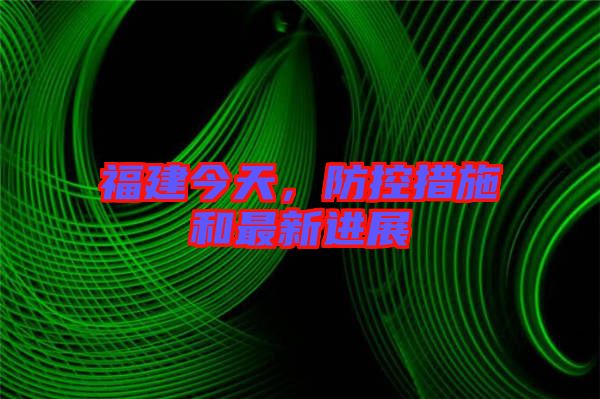 福建今天,防控措施和最新進展