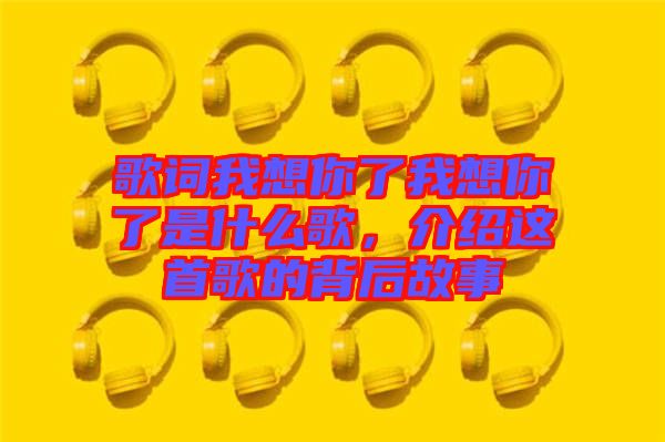 歌詞我想你了我想你了是什么歌，介紹這首歌的背后故事