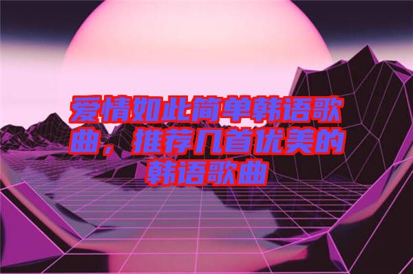 愛情如此簡單韓語歌曲,推薦幾首優美的韓語歌曲