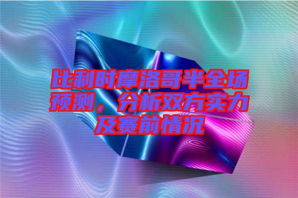 比利時(shí)摩洛哥半全場(chǎng)預(yù)測(cè),分析雙方實(shí)力及賽前情況
