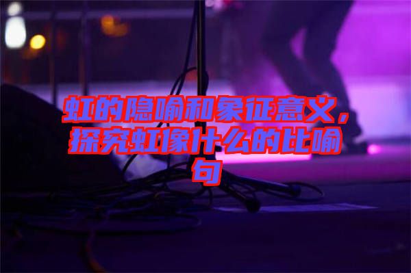 虹的隱喻和象征意義,探究虹像什么的比喻句