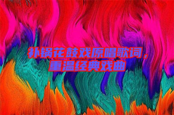 補鍋花鼓戲原唱歌詞,重溫經(jīng)典戲曲