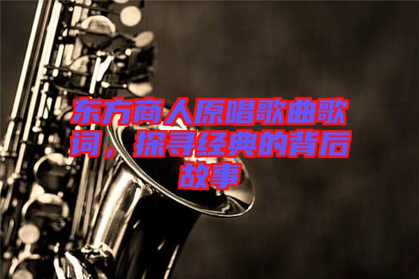 東方商人原唱歌曲歌詞,探尋經典的背后故事