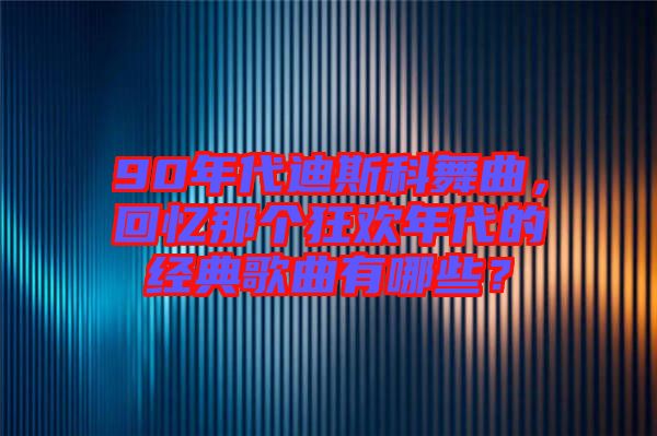 90年代迪斯科舞曲,回憶那個(gè)狂歡年代的經(jīng)典歌曲有哪些?