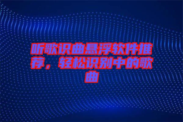 聽歌識曲懸浮軟件推薦，輕松識別中的歌曲