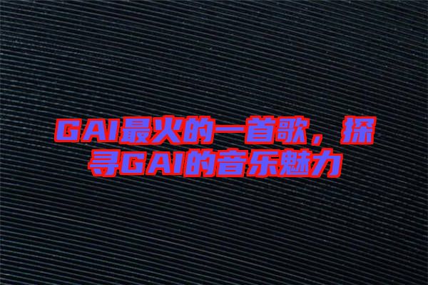 GAI最火的一首歌,探尋GAI的音樂魅力