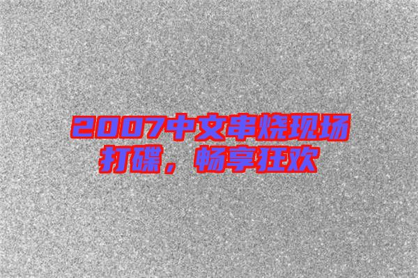 2007中文串燒現(xiàn)場打碟,暢享狂歡
