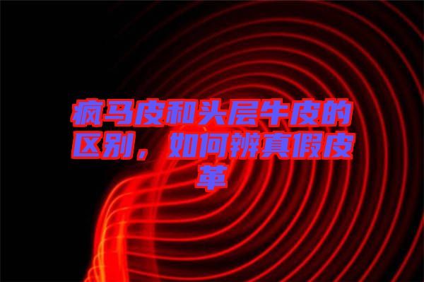 瘋馬皮和頭層牛皮的區別,如何辨真假皮革