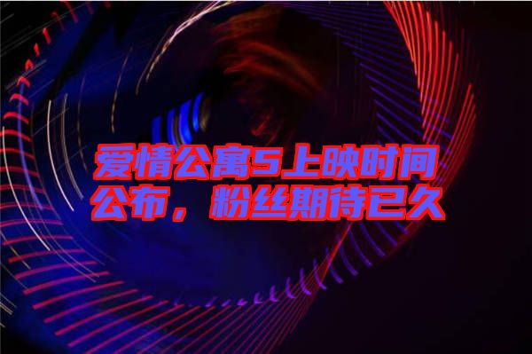 愛情公寓5上映時間公布，粉絲期待已久