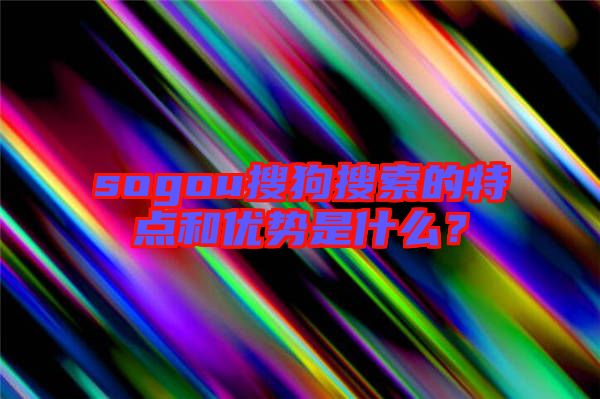 sogou搜狗搜索的特點(diǎn)和優(yōu)勢是什么?