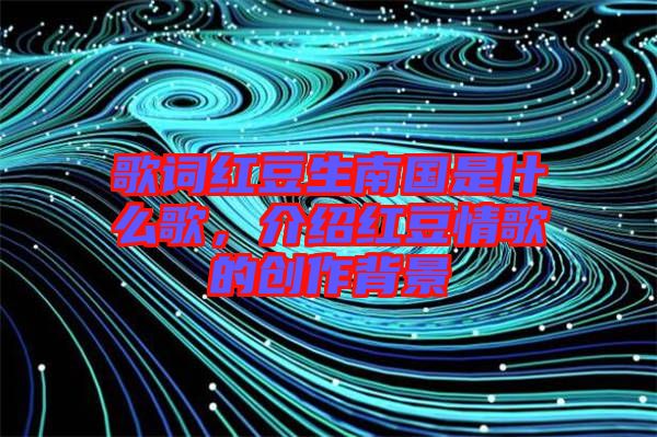 歌詞紅豆生南國(guó)是什么歌,介紹紅豆情歌的創(chuàng)作背景