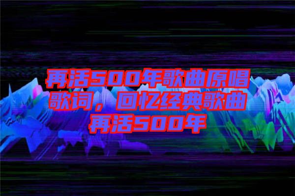 再活500年歌曲原唱歌詞，回憶經典歌曲再活500年