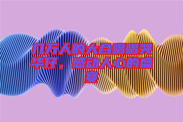 幾萬人的大合唱唱哭華仔，感動人心的盛宴