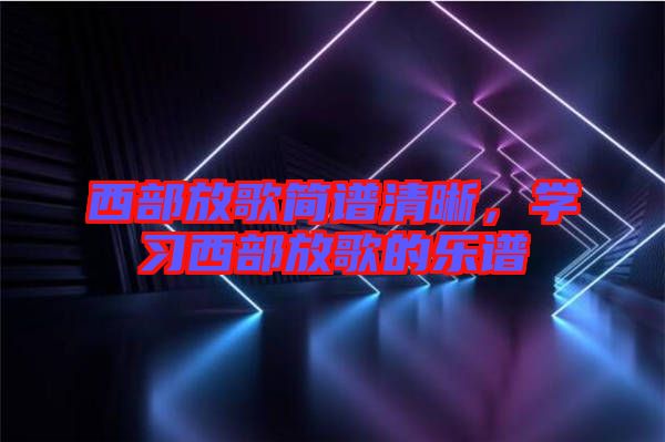 西部放歌簡譜清晰，學(xué)習(xí)西部放歌的樂譜