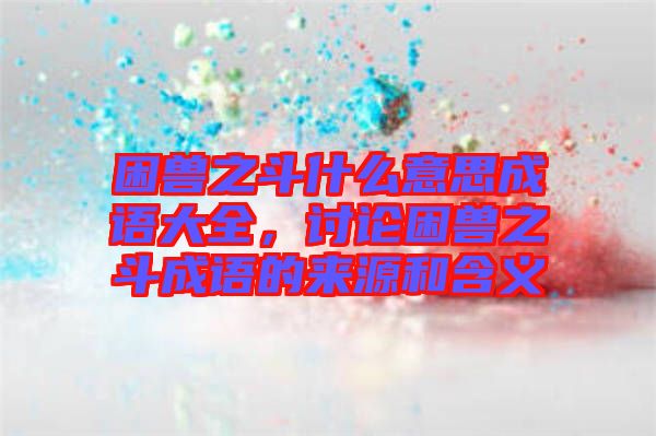 困獸之斗什么意思成語大全,討論困獸之斗成語的來源和含義
