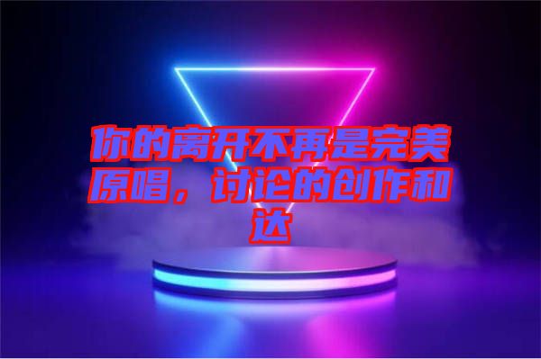 你的離開不再是完美原唱，討論的創作和達