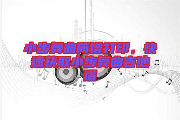 小步舞曲簡(jiǎn)譜打印，快速獲取小步舞曲吉他譜
