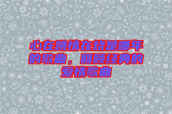 心在跳情在燒是哪年的歌曲,回顧經典的愛情歌曲