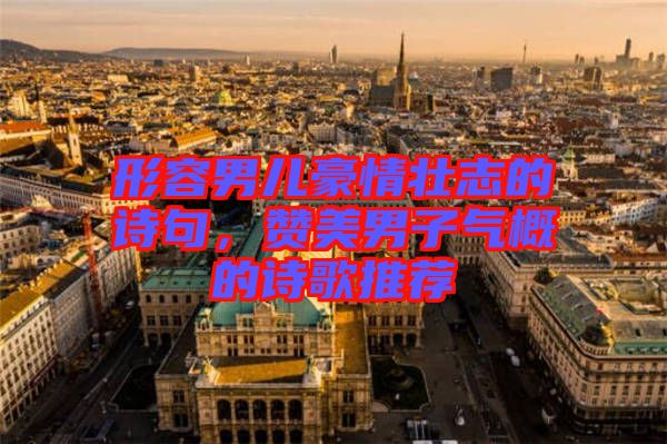 形容男兒豪情壯志的詩句,贊美男子氣概的詩歌推薦