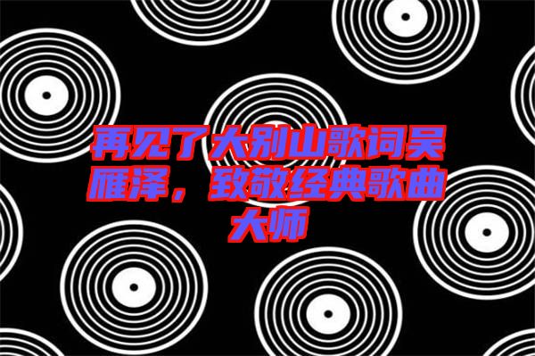 再見了大別山歌詞吳雁澤,致敬經典歌曲大師
