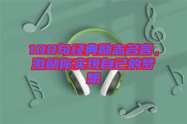 100句經(jīng)典勵志名言,激勵你實現(xiàn)自己的夢想