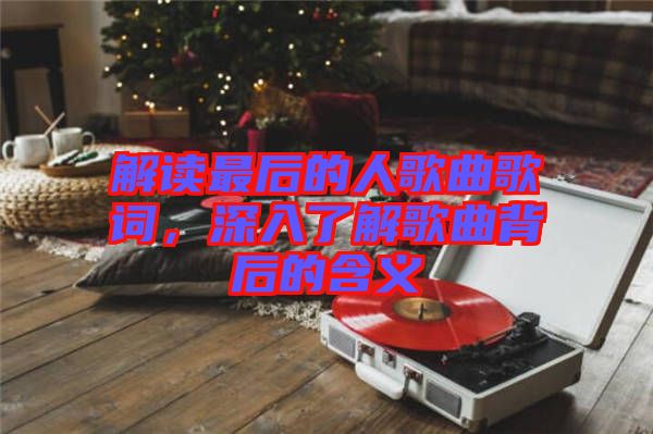 解讀最后的人歌曲歌詞，深入了解歌曲背后的含義