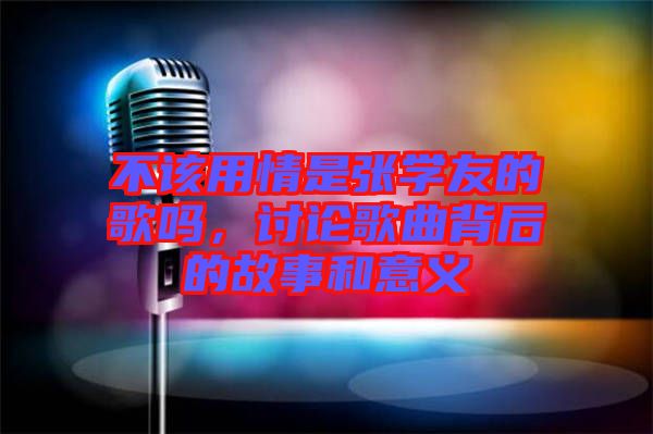 不該用情是張學友的歌嗎,討論歌曲背后的故事和意義