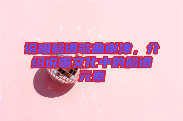 說唱臉譜歌曲謝津，介紹說唱文化中的臉譜元素